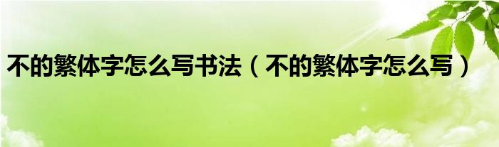 不的繁体字怎么写书法（不的繁体字怎么写）