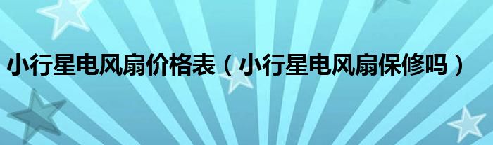 小行星电风扇价格表（小行星电风扇保修吗）