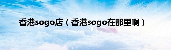 香港sogo店（香港sogo在那里啊）
