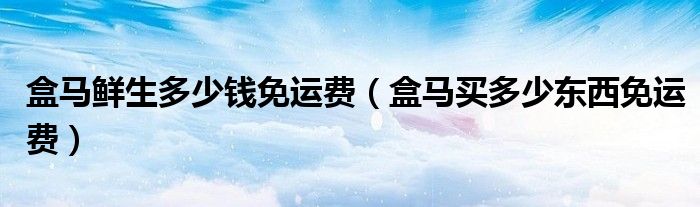 盒马鲜生多少钱免运费（盒马买多少东西免运费）