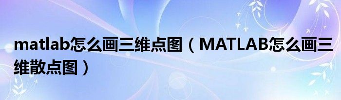 matlab怎么画三维点图（MATLAB怎么画三维散点图）