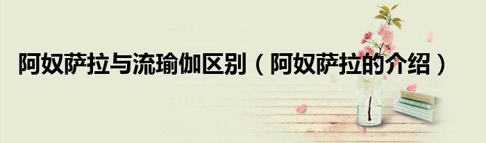 阿奴萨拉与流瑜伽区别（阿奴萨拉的介绍）