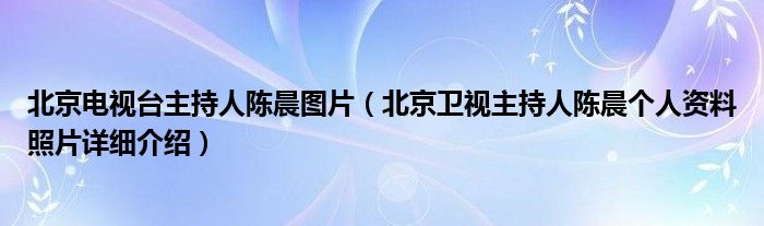 北京电视台主持人陈晨图片（北京卫视主持人陈晨个人资料照片详细介绍）