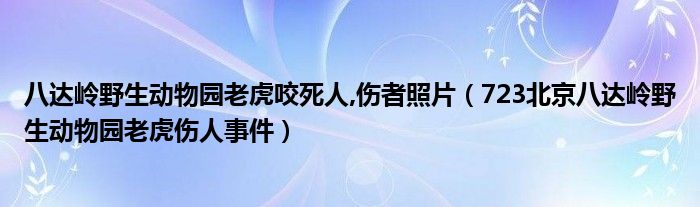 八达岭野生动物园老虎咬死人,伤者照片（723北京八达岭野生动物园老虎伤人事件）