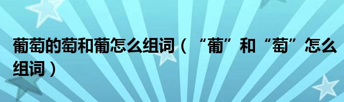 葡萄的萄和葡怎么组词（“葡”和“萄”怎么组词）