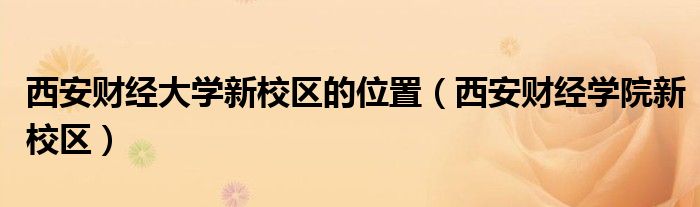 西安财经大学新校区的位置（西安财经学院新校区）