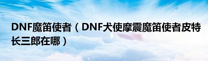 DNF魔笛使者（DNF犬使摩震魔笛使者皮特长三郎在哪）