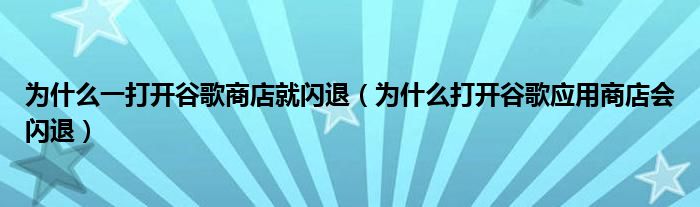 为什么一打开谷歌商店就闪退（为什么打开谷歌应用商店会闪退）