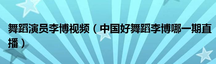舞蹈演员李博视频（中国好舞蹈李博哪一期直播）