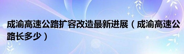 成渝高速公路扩容改造最新进展（成渝高速公路长多少）