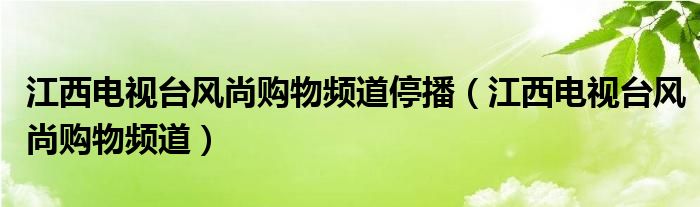 江西电视台风尚购物频道停播（江西电视台风尚购物频道）