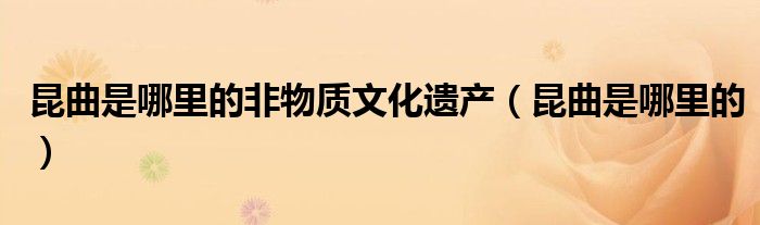 昆曲是哪里的非物质文化遗产（昆曲是哪里的）