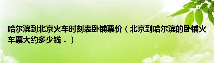 哈尔滨到北京火车时刻表卧铺票价（北京到哈尔滨的卧铺火车票大约多少钱．）