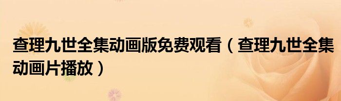 查理九世全集动画版免费观看（查理九世全集动画片播放）