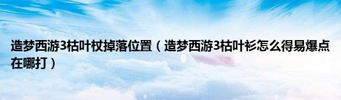 造梦西游3枯叶杖掉落位置（造梦西游3枯叶衫怎么得易爆点在哪打）