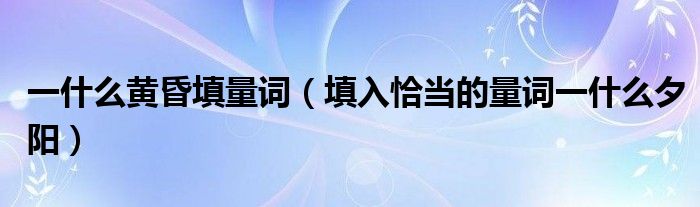 一什么黄昏填量词（填入恰当的量词一什么夕阳）