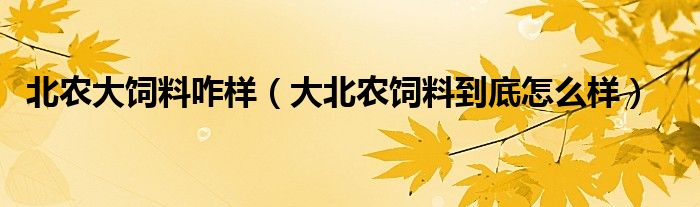 北农大饲料咋样（大北农饲料到底怎么样）