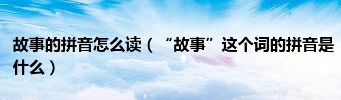 故事的拼音怎么读（“故事”这个词的拼音是什么）
