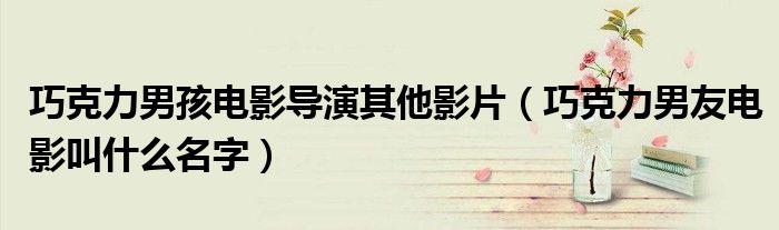 巧克力男孩电影导演其他影片（巧克力男友电影叫什么名字）