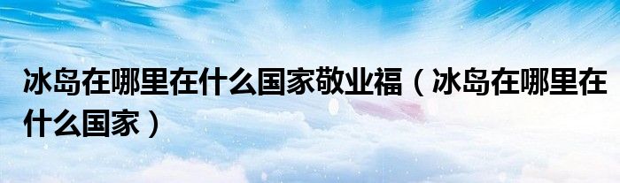 冰岛在哪里在什么国家敬业福（冰岛在哪里在什么国家）
