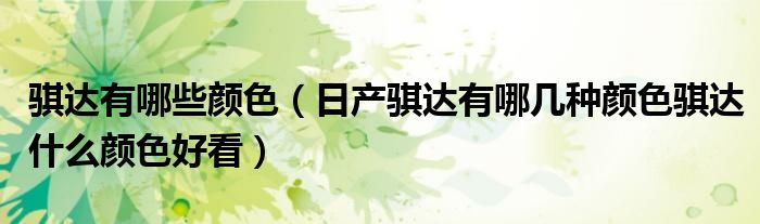 骐达有哪些颜色（日产骐达有哪几种颜色骐达什么颜色好看）