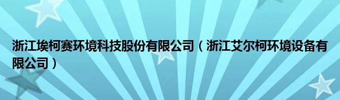 浙江埃柯赛环境科技股份有限公司（浙江艾尔柯环境设备有限公司）