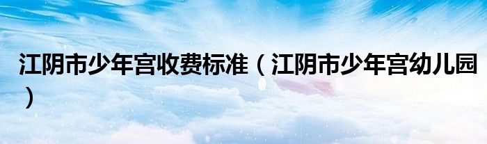 江阴市少年宫收费标准（江阴市少年宫幼儿园）
