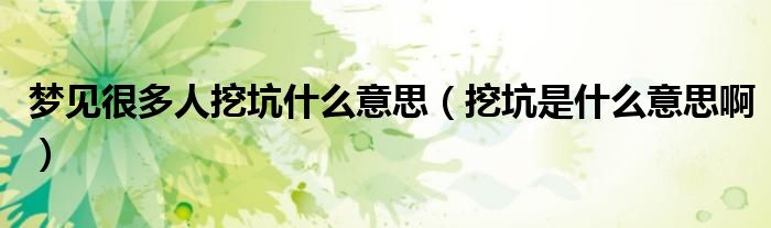 梦见很多人挖坑什么意思（挖坑是什么意思啊）