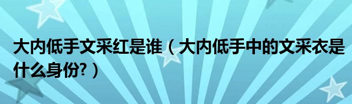 大内低手文采红是谁（大内低手中的文采衣是什么身份?）