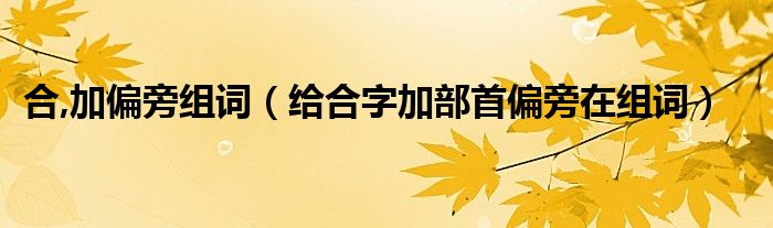 合,加偏旁组词（给合字加部首偏旁在组词）