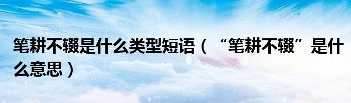 笔耕不辍是什么类型短语（“笔耕不辍”是什么意思）