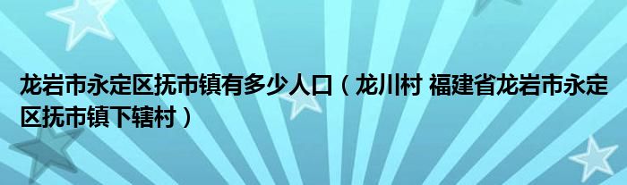 龙岩市永定区抚市镇有多少人口（龙川村 福建省龙岩市永定区抚市镇下辖村）