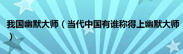 我国幽默大师（当代中国有谁称得上幽默大师）