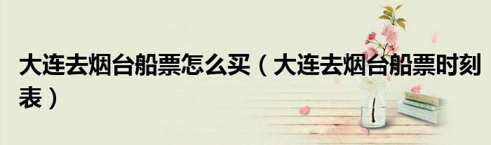 大连去烟台船票怎么买（大连去烟台船票时刻表）