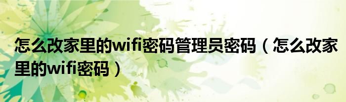 怎么改家里的wifi密码管理员密码（怎么改家里的wifi密码）