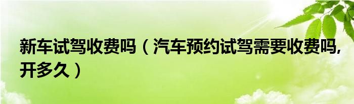新车试驾收费吗（汽车预约试驾需要收费吗,开多久）