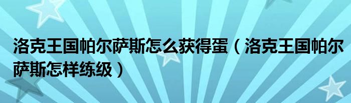 洛克王国帕尔萨斯怎么获得蛋（洛克王国帕尔萨斯怎样练级）