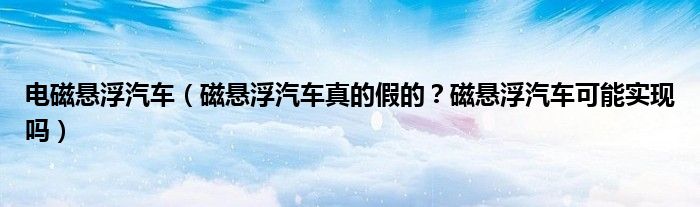 电磁悬浮汽车（磁悬浮汽车真的假的？磁悬浮汽车可能实现吗）