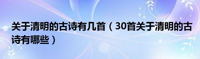 关于清明的古诗有几首（30首关于清明的古诗有哪些）