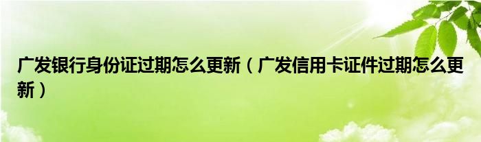 广发银行身份证过期怎么更新（广发信用卡证件过期怎么更新）