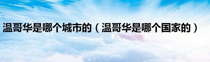 温哥华是哪个城市的（温哥华是哪个国家的）