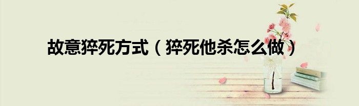 故意猝死方式（猝死他杀怎么做）