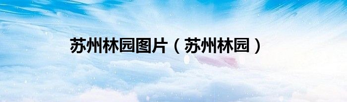 苏州林园图片（苏州林园）
