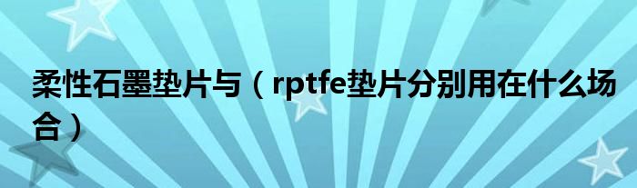 柔性石墨垫片与（rptfe垫片分别用在什么场合）