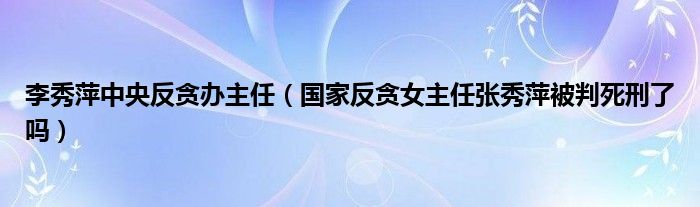 李秀萍中央反贪办主任（国家反贪女主任张秀萍被判死刑了吗）