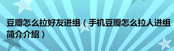 豆瓣怎么拉好友进组（手机豆瓣怎么拉人进组简介介绍）