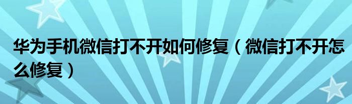 华为手机微信打不开如何修复（微信打不开怎么修复）