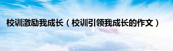 校训激励我成长（校训引领我成长的作文）
