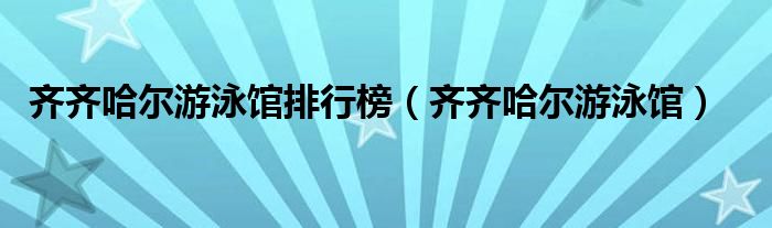 齐齐哈尔游泳馆排行榜（齐齐哈尔游泳馆）