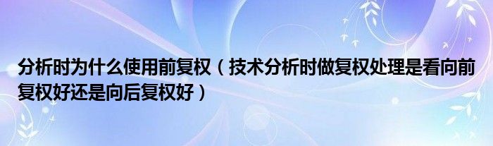 分析时为什么使用前复权（技术分析时做复权处理是看向前复权好还是向后复权好）